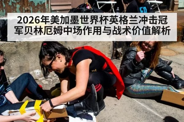 2026年美加墨世界杯英格兰冲击冠军贝林厄姆中场作用与战术价值解析
