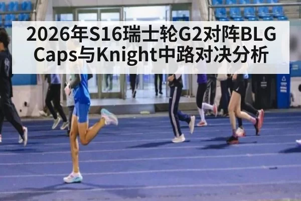 2026年S16瑞士轮G2对阵BLG Caps与Knight中路对决分析