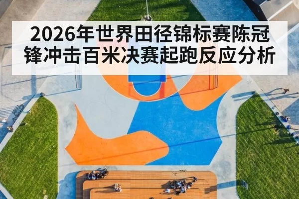 2026年世界田径锦标赛陈冠锋冲击百米决赛起跑反应分析